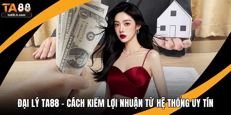 Đại Lý TA88 - Cách Kiếm Lợi Nhuận Từ Hệ Thống Uy Tín